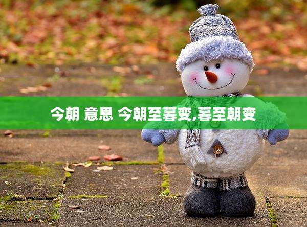 今朝 意思 今朝至暮变,暮至朝变