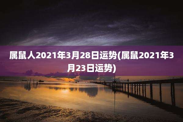 属鼠人2021年3月28日运势(属鼠2021年3月23日运势)