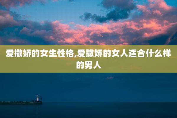 爱撒娇的女生性格,爱撒娇的女人适合什么样的男人