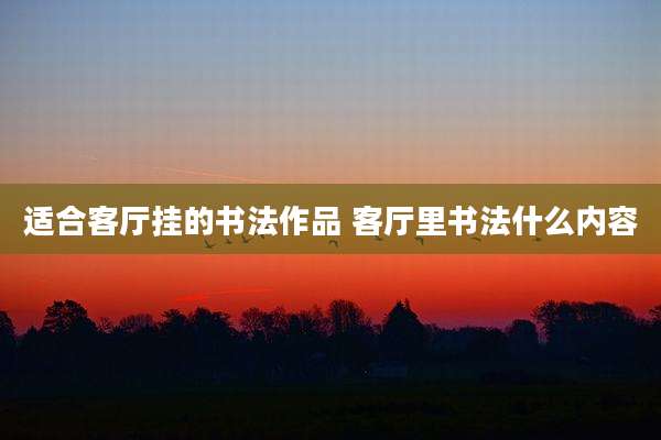 适合客厅挂的书法作品 客厅里书法什么内容