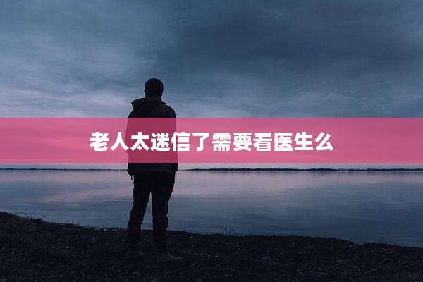老人太迷信了需要看医生么