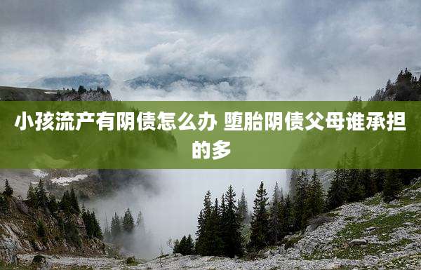 小孩流产有阴债怎么办 堕胎阴债父母谁承担的多