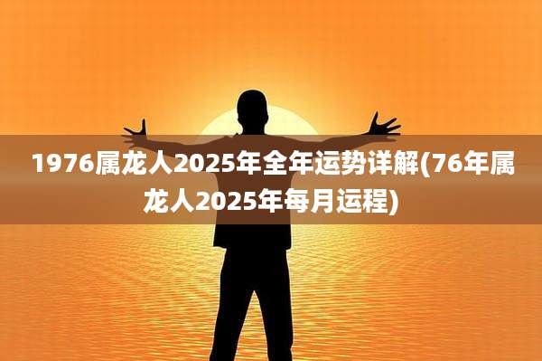 1976属龙人2025年全年运势详解(76年属龙人2025年每月运程)