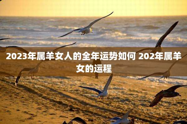 2023年属羊女人的全年运势如何 202年属羊女的运程