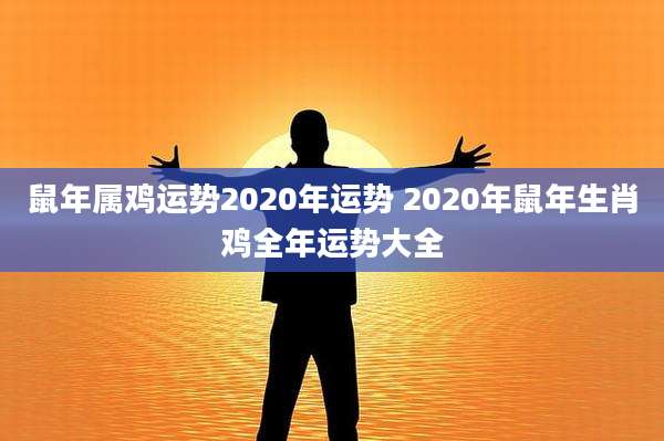 鼠年属鸡运势2020年运势 2020年鼠年生肖鸡全年运势大全