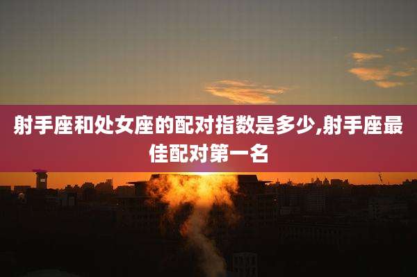 射手座和处女座的配对指数是多少,射手座最佳配对第一名