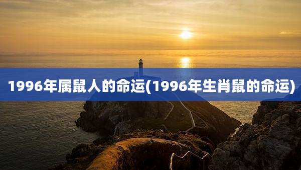 1996年属鼠人的命运(1996年生肖鼠的命运)