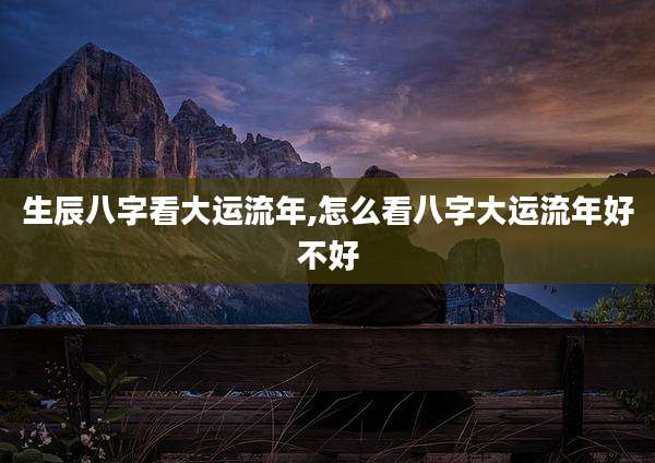 生辰八字看大运流年,怎么看八字大运流年好不好