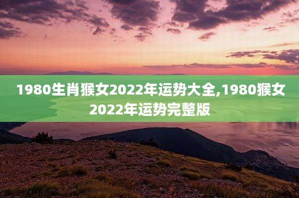 1980生肖猴女2022年运势大全,1980猴女2022年运势完整版