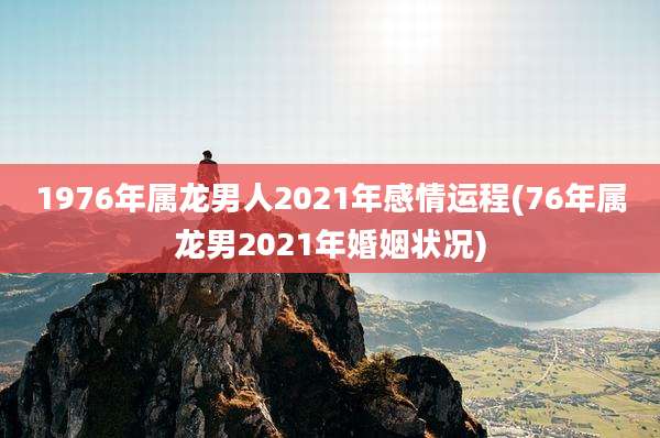 1976年属龙男人2021年感情运程(76年属龙男2021年婚姻状况)
