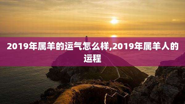 2019年属羊的运气怎么样,2019年属羊人的运程