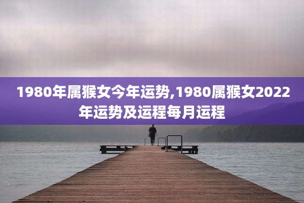 1980年属猴女今年运势,1980属猴女2022年运势及运程每月运程