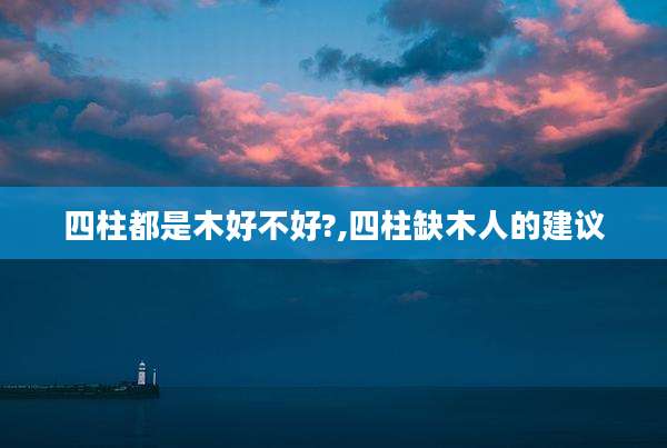 四柱都是木好不好?,四柱缺木人的建议