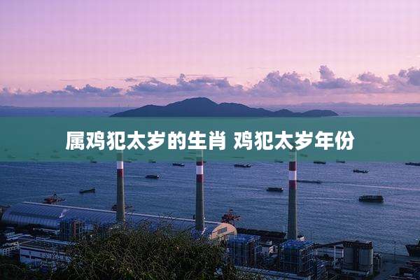 属鸡犯太岁的生肖 鸡犯太岁年份