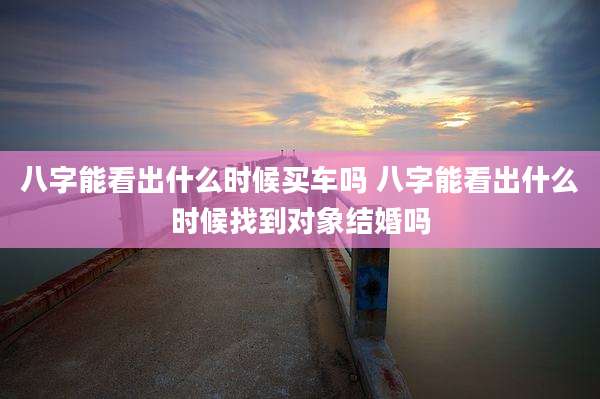 八字能看出什么时候买车吗 八字能看出什么时候找到对象结婚吗