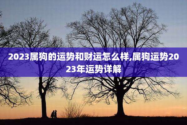 2023属狗的运势和财运怎么样,属狗运势2023年运势详解