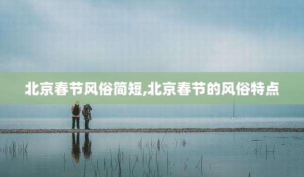 北京春节风俗简短,北京春节的风俗特点