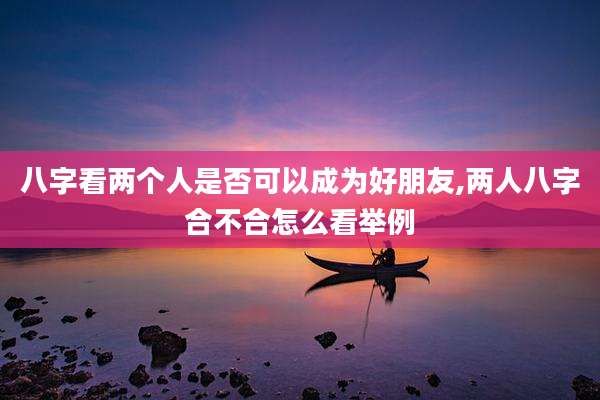 八字看两个人是否可以成为好朋友,两人八字合不合怎么看举例