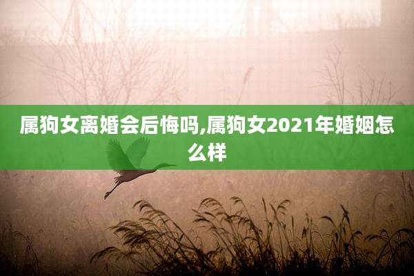属狗女离婚会后悔吗,属狗女2021年婚姻怎么样