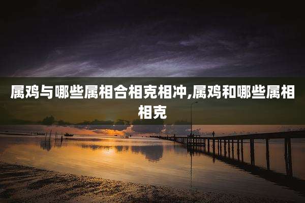 属鸡与哪些属相合相克相冲,属鸡和哪些属相相克