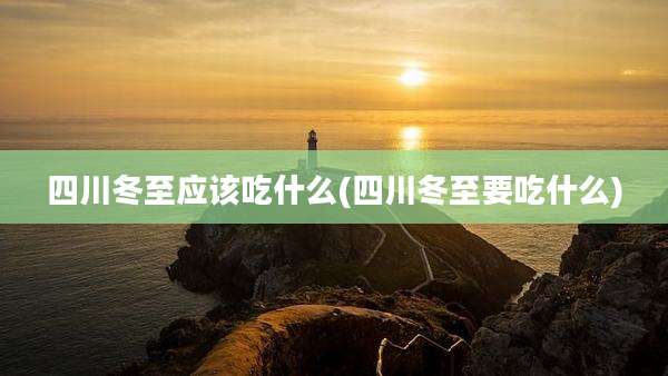 四川冬至应该吃什么(四川冬至要吃什么)