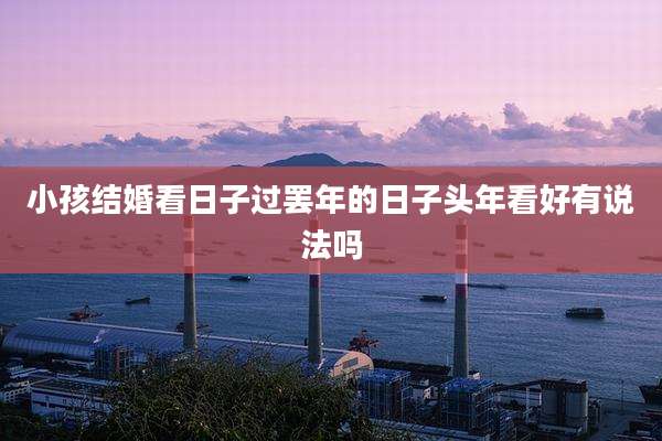 小孩结婚看日子过罢年的日子头年看好有说法吗