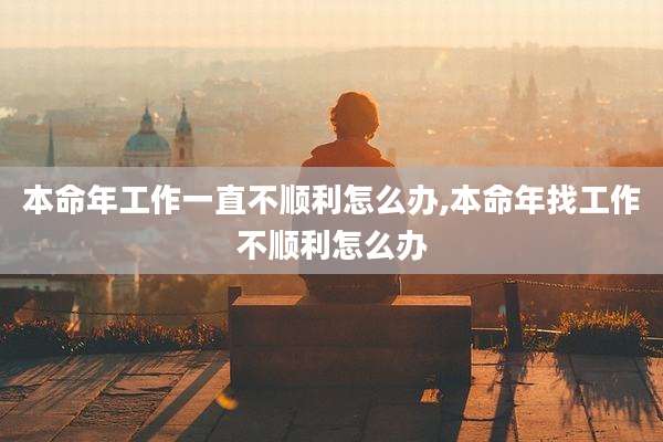 本命年工作一直不顺利怎么办,本命年找工作不顺利怎么办