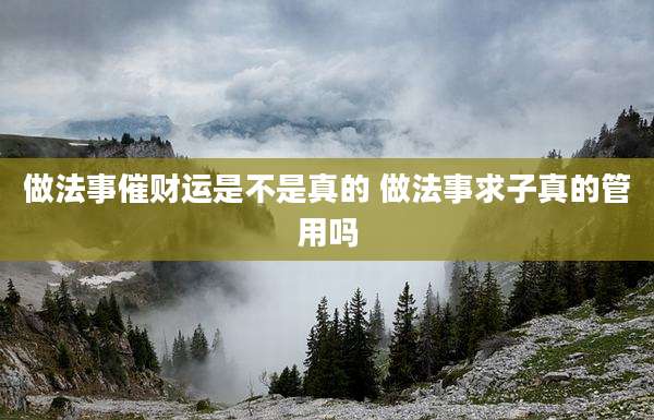 做法事催财运是不是真的 做法事求子真的管用吗