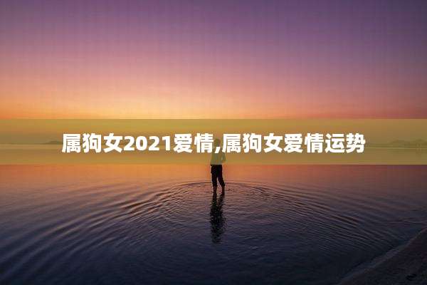 属狗女2021爱情,属狗女爱情运势