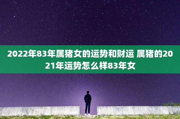 2022年83年属猪女的运势和财运 属猪的2021年运势怎么样83年女