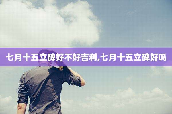 七月十五立碑好不好吉利,七月十五立碑好吗