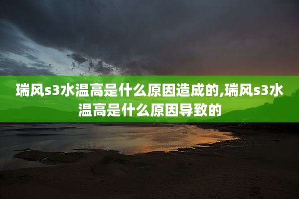 瑞风s3水温高是什么原因造成的,瑞风s3水温高是什么原因导致的