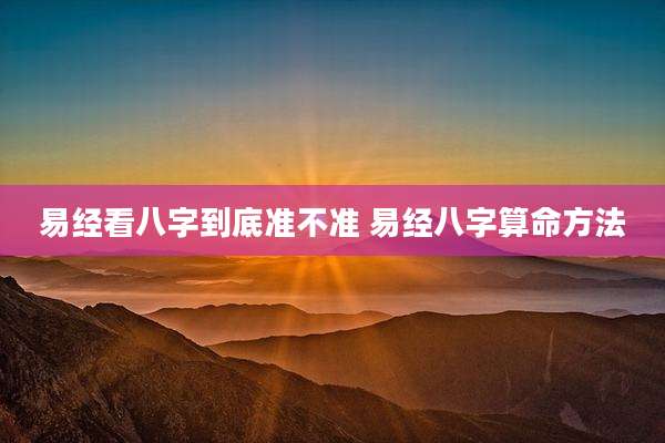 易经看八字到底准不准 易经八字算命方法
