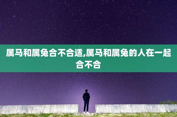 属马和属兔合不合适,属马和属兔的人在一起合不合