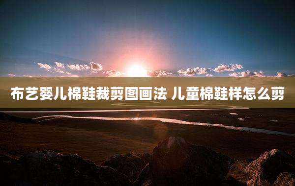 布艺婴儿棉鞋裁剪图画法 儿童棉鞋样怎么剪