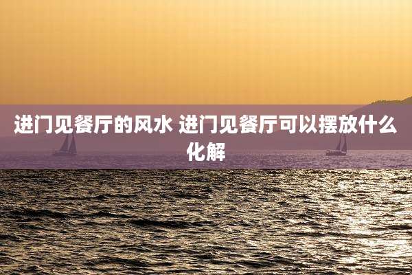 进门见餐厅的风水 进门见餐厅可以摆放什么化解
