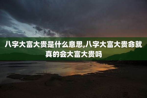 八字大富大贵是什么意思,八字大富大贵命就真的会大富大贵吗