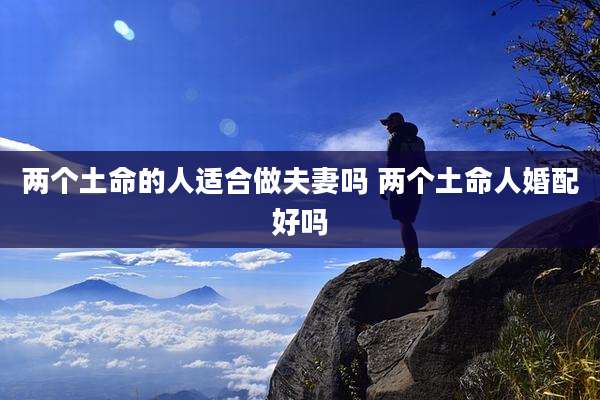 两个土命的人适合做夫妻吗 两个土命人婚配好吗
