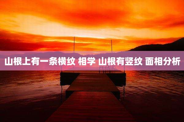 山根上有一条横纹 相学 山根有竖纹 面相分析