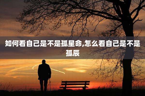 如何看自己是不是孤星命,怎么看自己是不是孤辰