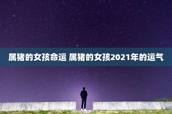 属猪的女孩命运 属猪的女孩2021年的运气