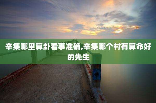 辛集哪里算卦看事准确,辛集哪个村有算命好的先生