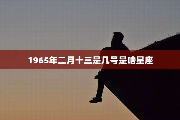 1965年二月十三是几号是啥星座