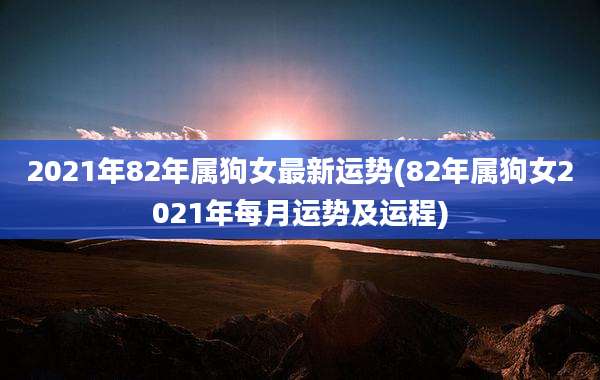 2021年82年属狗女最新运势(82年属狗女2021年每月运势及运程)