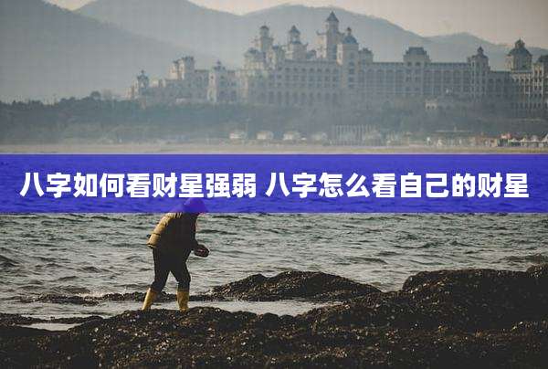 八字如何看财星强弱 八字怎么看自己的财星