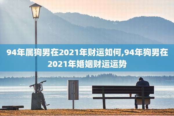 94年属狗男在2021年财运如何,94年狗男在2021年婚姻财运运势