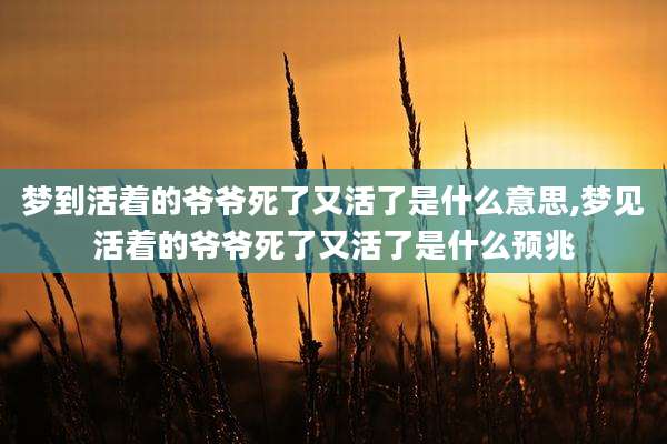 梦到活着的爷爷死了又活了是什么意思,梦见活着的爷爷死了又活了是什么预兆