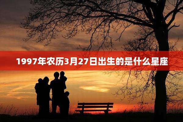 1997年农历3月27日出生的是什么星座