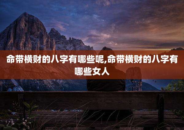 命带横财的八字有哪些呢,命带横财的八字有哪些女人