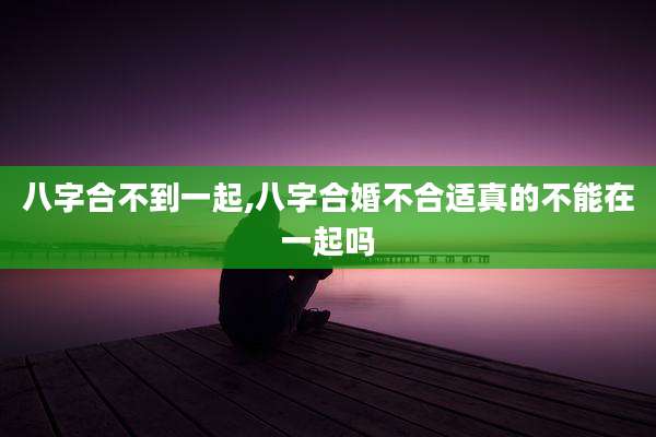 八字合不到一起,八字合婚不合适真的不能在一起吗